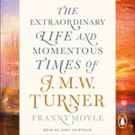 Turner : The Extraordinary Life and Momentous Times of J. M. W. Turner - Franny Moyle