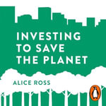 Investing To Save The Planet : How Your Money Can Make a Difference - Alice Ross