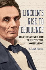 Lincoln's Rise to Eloquence : How He Gained the Presidential Nomination - D. Leigh Henson