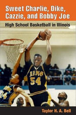 Sweet Charlie, Dike, Cazzie, and Bobby Joe : HIGH SCHOOL BASKETBALL IN ILLINOIS - Taylor H. A. Bell