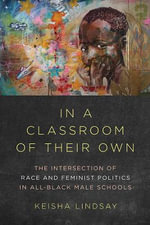 In a Classroom of Their Own : The Intersection of Race and Feminist Politics in All-Black Male Schools - Keisha Lindsay