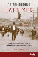 Remembering Lattimer : Labor, Migration, and Race in Pennsylvania Anthracite Country - Paul A. Shackel