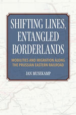 Shifting Lines, Entangled Borderlands : Mobilities and Migration along the Prussian Eastern Railroad - Jan Musekamp