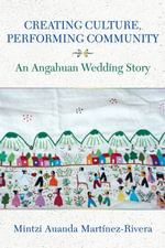 Creating Culture, Performing Community : An Angahuan Wedding Story - Mintzi Auanda Martínez-Rivera