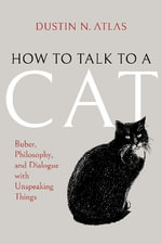 How to Talk to a Cat : Buber, Philosophy, and Dialogue with Unspeaking Things - Dustin N. Atlas