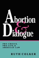 Abortion & Dialogue : Pro-Choice, Pro-Life, and American Law - Ruth Colker