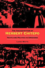 Assassination of Herbert Chitepo : Texts and Politics in Zimbabwe - Luise White