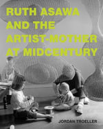 Ruth Asawa and the Artist-Mother at Midcentury - Jordan Troeller