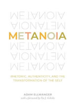 Metanoia : Rhetoric, Authenticity, and the Transformation of the Self - Adam Ellwanger