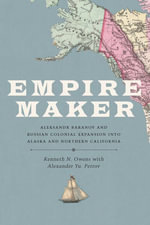 Empire Maker : Aleksandr Baranov and Russian Colonial Expansion into Alaska and Northern California - Kenneth N. Owens