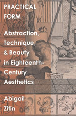 Practical Form : Abstraction, Technique, and Beauty in Eighteenth-Century Aesthetics - Abigail Zitin