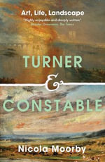 Turner and Constable : Art, Life, Landscape - Nicola Moorby