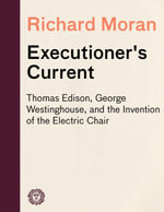 Executioner's Current : Thomas Edison, George Westinghouse, and the Invention of the Electric Chair - Richard Moran