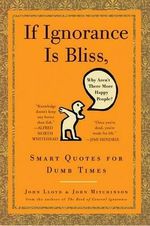 If Ignorance Is Bliss, Why Aren't There More Happy People? : Smart Quotes for Dumb Times - John Lloyd