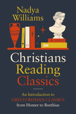 Christians Reading Classics : An Introduction to Greco-Roman Classics from Homer to Boethius - Nadya Williams