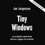 Tiny Windows : Leave Behind a Small Faith. Discover a Bigger Life with God. - Jon Jorgenson