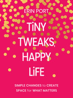 Tiny Tweaks, Happy Life : Simple Changes to Create Space for What Matters - Erin Port