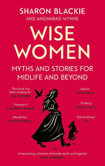 Wise Women : Myths and stories for midlife and beyond - 'Extra ordinary . . . beautifully and vividly retold stories' TLS - Sharon Blackie