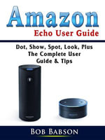 Amazon Echo User Guide : Dot, Show, Spot, Look, Plus The Complete User Guide & Tips - Bob Babson