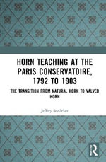 Horn Teaching at the Paris Conservatoire, 1792 to 1903 : The Transition from Natural Horn to Valved Horn - Jeffrey Snedeker