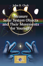 Measure Solar System Objects and Their Movements for Yourself! : The Patrick Moore Practical Astronomy Series - John D. Clark