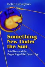 Something New Under the Sun : Satellites and the Beginning of the Space Age - Helen Gavaghan