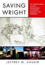 Saving Wright : The Freeman House and the Preservation of Meaning, Materials, and Modernity - Jeffrey M. Chusid