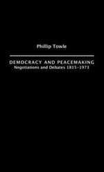 Democracy and Peace Making : Negotiations and Debates 1815-1973 - Philip Towle