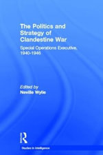 The Politics and Strategy of Clandestine War : Special Operations Executive, 1940-1946 - Neville Wylie
