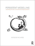 Persistent Modelling : Extending the Role of Architectural Representation - Phil Ayres