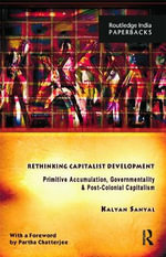 Rethinking Capitalist Development : Primitive Accumulation, Governmentality and Post-Colonial Capitalism - Kalyan  Sanyal