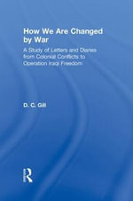 How We Are Changed by War : A Study of Letters and Diaries from Colonial Conflicts to Operation Iraqi Freedom - D.C. Gill