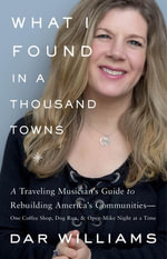 What I Found in a Thousand Towns : A Traveling Musician's Guide to Rebuilding America's Communities-One Coffee Shop, Dog Run, and Open-Mike Night at a Time - Dar Williams