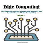 Edge Computing : Book 1. Introduction to Edge Computing. Benefits and Applications of Edge Computing - Simon Winston