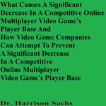 What Causes A Significant Decrease In A Competitive Online Multiplayer Video Game's Player Base And How Video Game Companies Can Attempt To Prevent A Significant Decrease In A Competitive Online Multiplayer Video Game's Player Base - Dr. Harrison Sachs