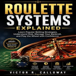 Roulette Systems Explained : Learn Popular Betting Strategies, Understand Risk, Manage Your Bankroll, and Play the Wheel with Confidence - Victor R. Calloway