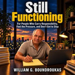 Still Functioning : For People Who Carry Responsibility, Feel the Pressure, and Don't Get to Stop - William G. Boundroukas
