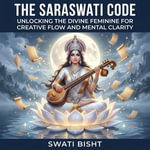 Saraswati Code, The : Unlocking the Divine Feminine for Creative Flow and Mental Clarity - Swati Bisht