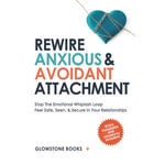 Rewire Anxious & Avoidant Attachment : Stop The Emotional Whiplash Loop, Feel Safe, Seen, & Secure in Your Relationships - GLOWSTONE BOOKS