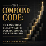 Compound Code, The : 40 Laws That Build Wealth Quietly, Slowly, and Relentlessly - Mick Southerland