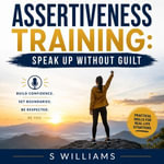 Assertiveness Training : Speak Up Without Guilt - S Williams