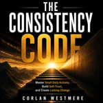 Consistency Code, The : Master Small Daily Actions, Build Self-Trust, and Create Lasting Change - Corlan Westmere