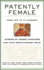 Patently Female : From AZT to TV Dinners, Stories of Women Inventors and Their Breakthrough Ideas - Ethlie Ann Vare