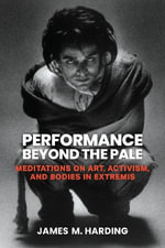 Performance Beyond the Pale : Meditations on Art, Activism, and Bodies in Extremis - James M. Harding