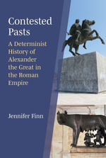 Contested Pasts : A Determinist History of Alexander the Great in the Roman Empire - Jennifer Finn