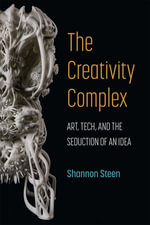 The Creativity Complex : Art, Tech, and the Seduction of an Idea - Shannon Steen