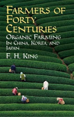 Farmers of Forty Centuries : Organic Farming in China, Korea, and Japan : Organic Farming in China, Korea, and Japan - F. H. KING