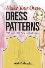 Make Your Own Dress Patterns : With over 1,000 how-to illustrations: A Primer in Patternmaking for Those Who Like to Sew - Adele P. Margolis