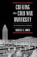 Creating the Cold War University : The Transformation of Stanford - Rebecca S. Lowen