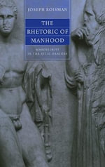 The Rhetoric of Manhood : Masculinity in the Attic Orators - Joseph Roisman